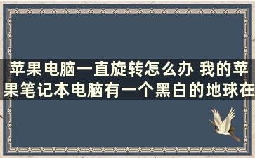 苹果电脑一直旋转怎么办 我的苹果笔记本电脑有一个黑白的地球在转是什么情况